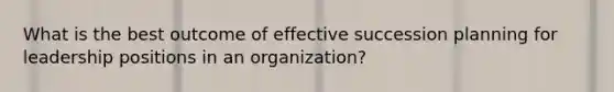 What is the best outcome of effective succession planning for leadership positions in an organization?