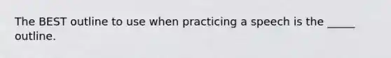 The BEST outline to use when practicing a speech is the _____ outline.