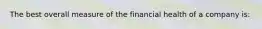 The best overall measure of the financial health of a company is: