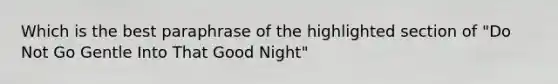 Which is the best paraphrase of the highlighted section of "Do Not Go Gentle Into That Good Night"