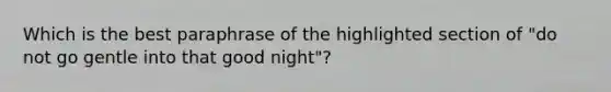 Which is the best paraphrase of the highlighted section of "do not go gentle into that good night"?