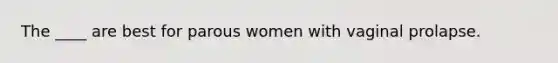 The ____ are best for parous women with vaginal prolapse.