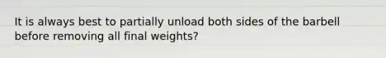 It is always best to partially unload both sides of the barbell before removing all final weights?