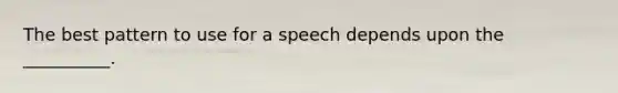 The best pattern to use for a speech depends upon the __________.