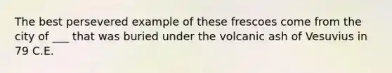 The best persevered example of these frescoes come from the city of ___ that was buried under the volcanic ash of Vesuvius in 79 C.E.