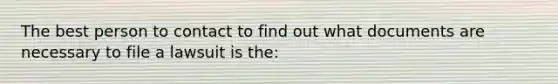 The best person to contact to find out what documents are necessary to file a lawsuit is the: