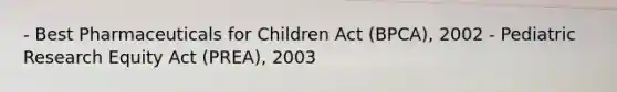 - Best Pharmaceuticals for Children Act (BPCA), 2002 - Pediatric Research Equity Act (PREA), 2003