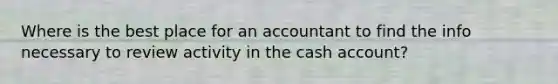 Where is the best place for an accountant to find the info necessary to review activity in the cash account?