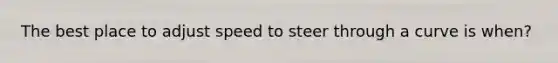 The best place to adjust speed to steer through a curve is when?