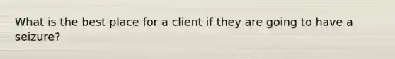 What is the best place for a client if they are going to have a seizure?