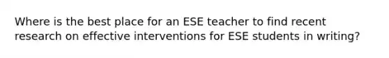 Where is the best place for an ESE teacher to find recent research on effective interventions for ESE students in writing?