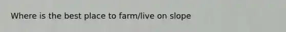 Where is the best place to farm/live on slope