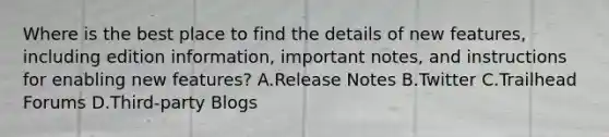 Where is the best place to find the details of new features, including edition information, important notes, and instructions for enabling new features? A.Release Notes B.Twitter C.Trailhead Forums D.Third-party Blogs