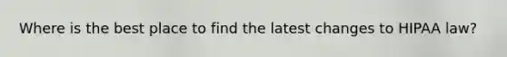 Where is the best place to find the latest changes to HIPAA law?