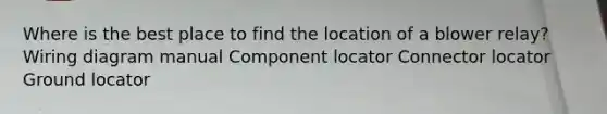 Where is the best place to find the location of a blower relay? Wiring diagram manual Component locator Connector locator Ground locator