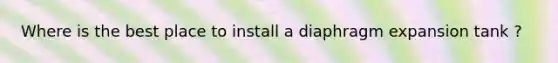 Where is the best place to install a diaphragm expansion tank ?