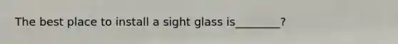 The best place to install a sight glass is________?