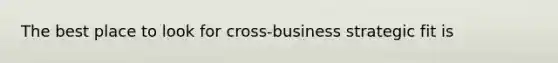 The best place to look for cross-business strategic fit is