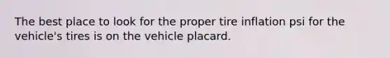 The best place to look for the proper tire inflation psi for the vehicle's tires is on the vehicle placard.