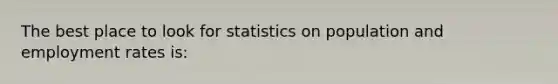 The best place to look for statistics on population and employment rates is: