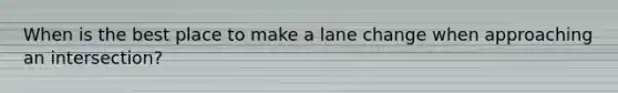 When is the best place to make a lane change when approaching an intersection?