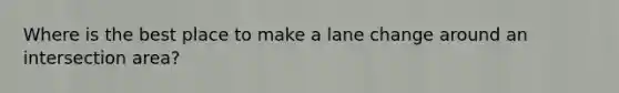 Where is the best place to make a lane change around an intersection area?