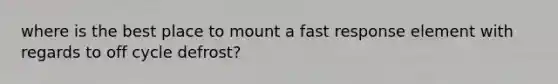 where is the best place to mount a fast response element with regards to off cycle defrost?