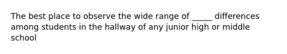 The best place to observe the wide range of _____ differences among students in the hallway of any junior high or middle school