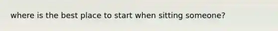where is the best place to start when sitting someone?