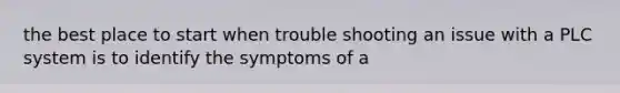 the best place to start when trouble shooting an issue with a PLC system is to identify the symptoms of a