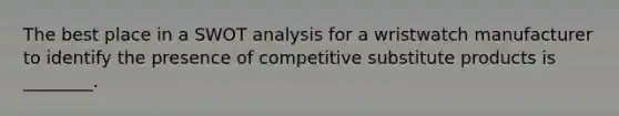 The best place in a SWOT analysis for a wristwatch manufacturer to identify the presence of competitive substitute products is ________.