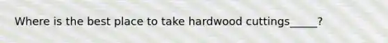 Where is the best place to take hardwood cuttings_____?