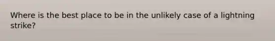 Where is the best place to be in the unlikely case of a lightning strike?