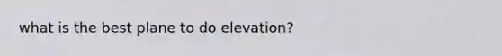 what is the best plane to do elevation?