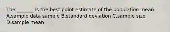 The _______ is the best point estimate of the population mean. A.sample data sample B.<a href='https://www.questionai.com/knowledge/kqGUr1Cldy-standard-deviation' class='anchor-knowledge'>standard deviation</a> C.sample size D.sample mean