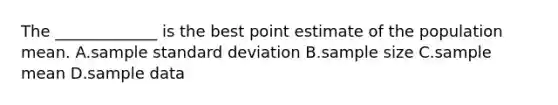 The _____________ is the best point estimate of the population mean. A.sample standard deviation B.sample size C.sample mean D.sample data