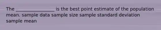 The _________________ is the best point estimate of the population mean. sample data sample size sample <a href='https://www.questionai.com/knowledge/kqGUr1Cldy-standard-deviation' class='anchor-knowledge'>standard deviation</a> sample mean