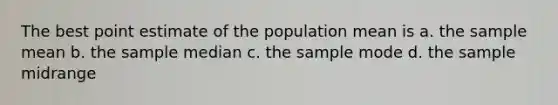 The best point estimate of the population mean is a. the sample mean b. the sample median c. the sample mode d. the sample midrange