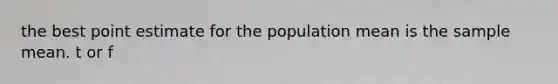 the best point estimate for the population mean is the sample mean. t or f