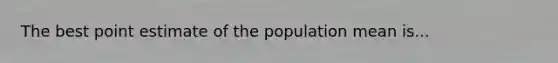 The best point estimate of the population mean is...