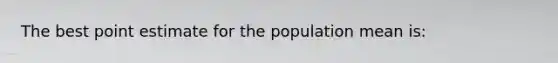 The best point estimate for the population mean is: