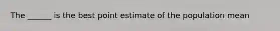 The ______ is the best point estimate of the population mean