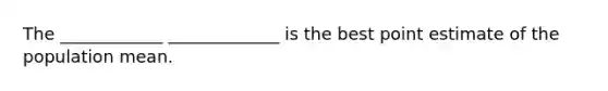 The ____________ _____________ is the best point estimate of the population mean.