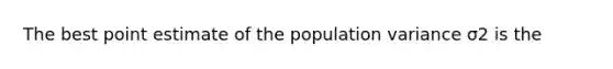 The best point estimate of the population variance σ2 is the​