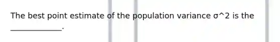 The best point estimate of the population variance σ^2 is the​ _____________.