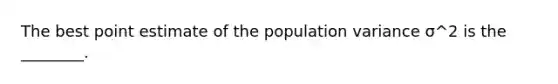 The best point estimate of the population variance σ^2 is the ________.