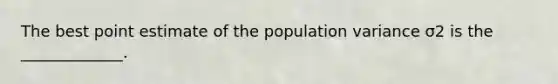 The best point estimate of the population variance σ2 is the​ _____________.