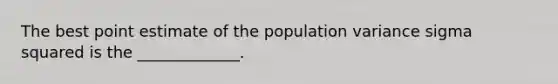 The best point estimate of the population variance sigma squared is the​ _____________.