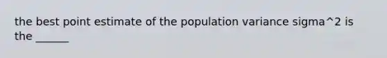 the best point estimate of the population variance sigma^2 is the ______