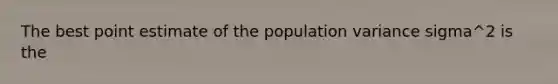 The best point estimate of the population variance sigma^2 is the​